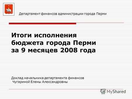 Департамент финансов администрации города Перми Итоги исполнения бюджета города Перми за 9 месяцев 2008 года Доклад начальника департамента финансов Чугариной.