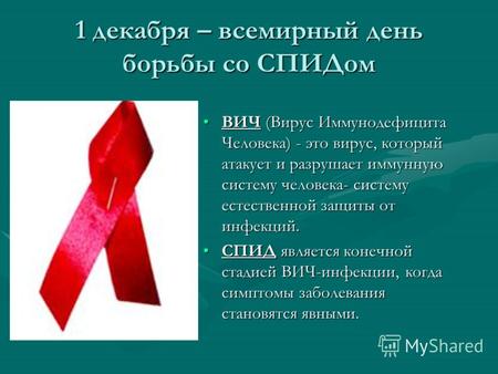 1 декабря – всемирный день борьбы со СПИДом ВИЧ (Вирус Иммунодефицита Человека) - это вирус, который атакует и разрушает иммунную систему человека- систему.