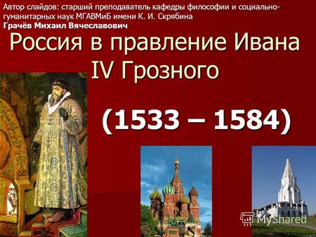 Россия в правление Ивана IV Грозного (1533 – 1584) Автор слайдов: старший преподаватель кафедры философии и социально- гуманитарных наук МГАВМиБ имени.