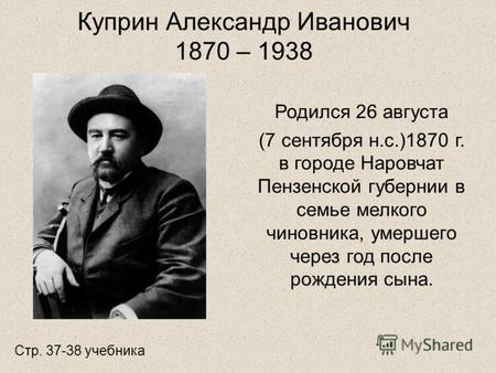 Куприн Александр Иванович 1870 – 1938 Родился 26 августа (7 сентября н.с.)1870 г. в городе Наровчат Пензенской губернии в семье мелкого чиновника, умершего.