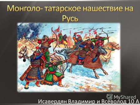 Исавердян Владимир и Всеволод 10 А. Монголы- весь племенной союз тюркских племён, в том числе монгольских и татарских, живших во второй половине 12-ого.