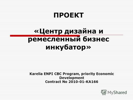 1 ПРОЕКТ «Центр дизайна и ремесленный бизнес инкубатор» Karelia ENPI CBC Program, priority Economic Development Contract No 2010-01-KA166.