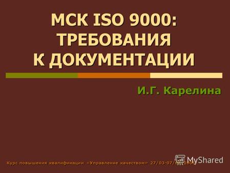МСК ISO 9000: ТРЕБОВАНИЯ К ДОКУМЕНТАЦИИ И.Г. Карелина Курс повышения квалификации «Управление качеством» 27/03-07/04/2006.