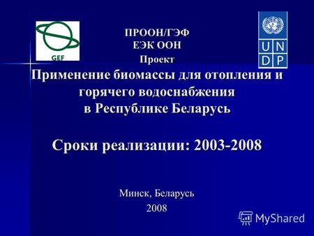 ПРООН/ГЭФ ЕЭК ООН Проект Применение биомассы для отопления и горячего водоснабжения в Республике Беларусь Сроки реализации: 2003-2008 ПРООН/ГЭФ ЕЭК ООН.