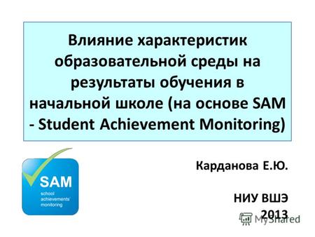 Влияние характеристик образовательной среды на результаты обучения в начальной школе (на основе SAM - Student Achievement Monitoring) Карданова Е.Ю. НИУ.