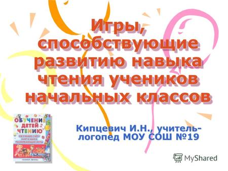 Игры, способствующие развитию навыка чтения учеников начальных классов Кипцевич И.Н., учитель- логопед МОУ СОШ 19.