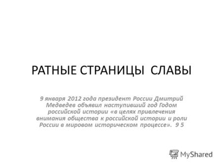 РАТНЫЕ СТРАНИЦЫ СЛАВЫ 9 января 2012 года президент России Дмитрий Медведев объявил наступивший год Годом российской истории «в целях привлечения внимания.
