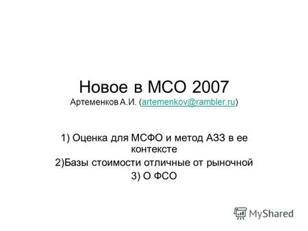 Новое в МСО 2007 Артеменков А.И. (artemenkov@rambler.ru)artemenkov@rambler.ru 1) Оценка для МСФО и метод АЗЗ в ее контексте 2)Базы стоимости отличные от.
