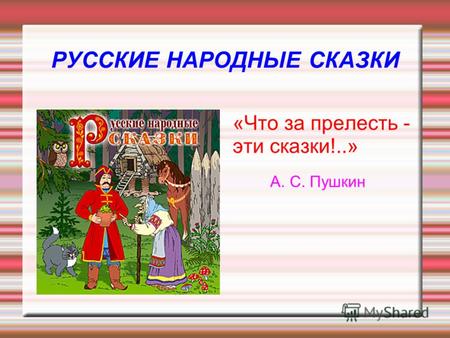 РУССКИЕ НАРОДНЫЕ СКАЗКИ «Что за прелесть - эти сказки!..» А. С. Пушкин.