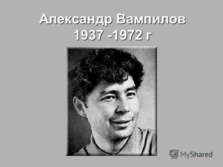 Александр Вампилов 1937 -1972 г. Александр Вампилов родился 19 августа 1937 года в райцентре Кутулик Иркутской области в обычной семье. Его отец - Валентин.