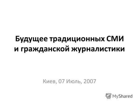 Будущее традиционных СМИ и гражданской журналистики Киев, 07 Июль, 2007.