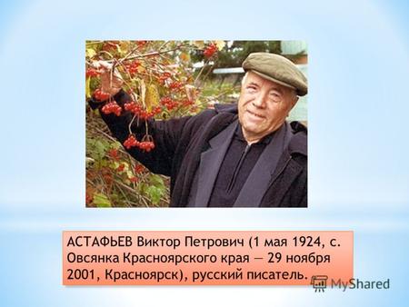 АСТАФЬЕВ Виктор Петрович (1 мая 1924, с. Овсянка Красноярского края 29 ноября 2001, Красноярск), русский писатель.