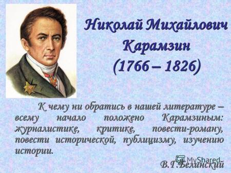 Николай Михайлович Карамзин (1766 – 1826) К чему ни обратись в нашей литературе – всему начало положено Карамзиным: журналистике, критике, повести-роману,