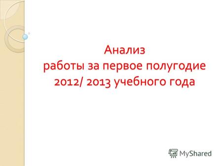 Анализ работы за первое полугодие 2012/ 2013 учебного года.