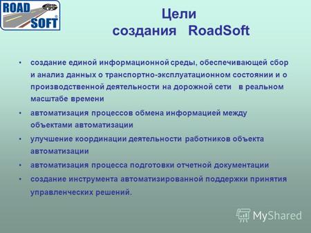 Цели создания RoadSoft создание единой информационной среды, обеспечивающей сбор и анализ данных о транспортно-эксплуатационном состоянии и о производственной.