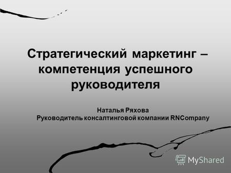 Стратегический маркетинг – компетенция успешного руководителя Наталья Ряхова Руководитель консалтинговой компании RNCompany.