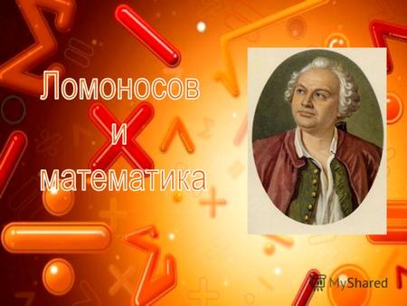 Большое значение Ломоносов придавал математике, рекомендуя широко применять математические методы в других науках. Большое значение Ломоносов придавал.