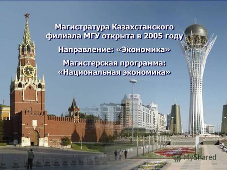 Магистратура Казахстанского филиала МГУ открыта в 2005 году Направление: «Экономика» Магистерская программа: «Национальная экономика» Магистратура Казахстанского.