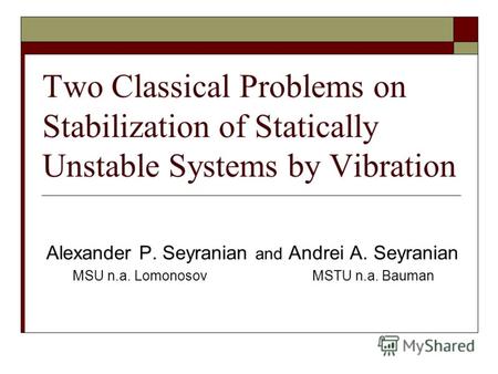 Two Classical Problems on Stabilization of Statically Unstable Systems by Vibration Alexander P. Seyranian and Аndrei А. Seyranian MSU n.a. Lomonosov MSTU.