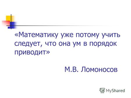 «Математику уже потому учить следует, что она ум в порядок приводит» М.В. Ломоносов.