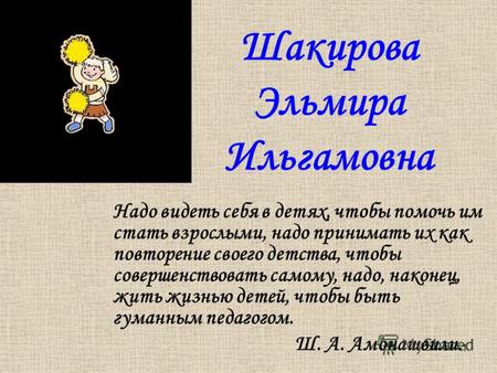 1 Шакирова Эльмира Ильгамовна Надо видеть себя в детях, чтобы помочь им стать взрослыми, надо принимать их как повторение своего детства, чтобы совершенствовать.
