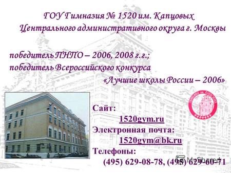 Сайт: 1520gym.ru Электронная почта: 1520gym@bk.ru Телефоны: (495) 629-08-78, (495) 629-60-71 ГОУ Гимназия 1520 им. Капцовых Центрального административного.