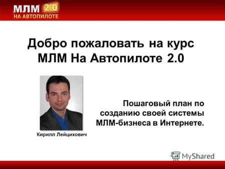 Добро пожаловать на курс МЛМ На Автопилоте 2.0 Кирилл Лейцихович Пошаговый план по созданию своей системы МЛМ-бизнеса в Интернете.