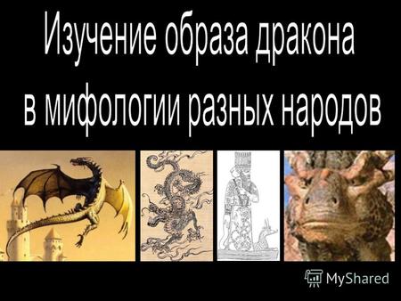 Тема:Изучение образа дракона в мифологии и культуре разных народов. Предмет исследования: образ дракона в мифологии и культуре Объект исследования: мифология.