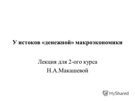 У истоков «денежной» макроэкономики Лекция для 2-ого курса Н.А.Макашевой.