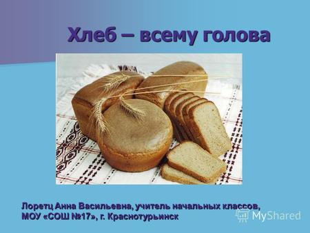 Хлеб – всему голова Лоретц Анна Васильевна, учитель начальных классов, МОУ «СОШ 17», г. Краснотурьинск.