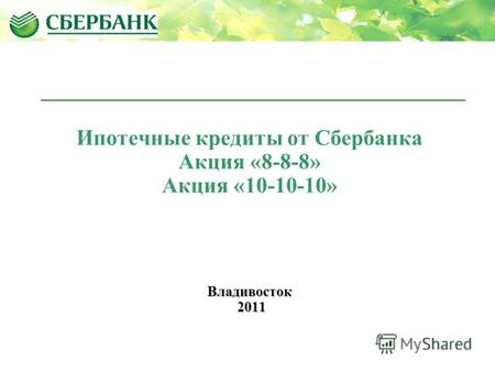 Ипотечные кредиты от Сбербанка Акция «8-8-8» Акция «10-10-10»Владивосток 2011 2011.