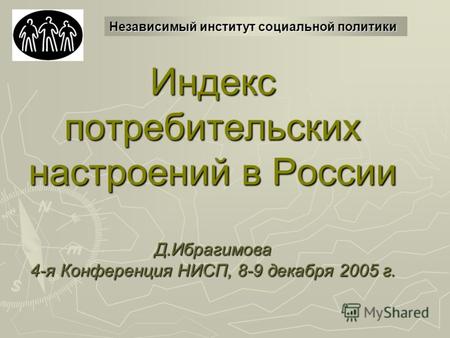Индекс потребительских настроений в России Д.Ибрагимова 4-я Конференция НИСП, 8-9 декабря 2005 г. Независимый институт социальной политики.