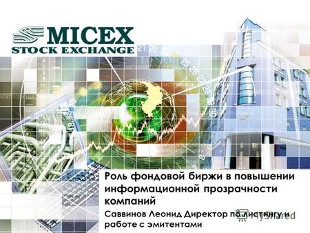Роль фондовой биржи в повышении информационной прозрачности компаний Саввинов Леонид Директор по листингу и работе с эмитентами.