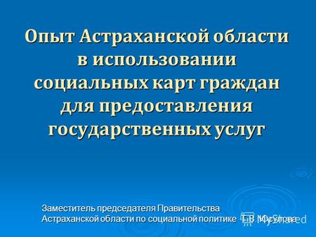 Опыт Астраханской области в использовании социальных карт граждан для предоставления государственных услуг Заместитель председателя Правительства Астраханской.