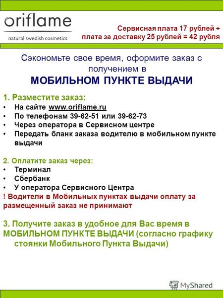 Сэкономьте свое время, оформите заказ с получением в МОБИЛЬНОМ ПУНКТЕ ВЫДАЧИ 1. Разместите заказ: На сайте www.oriflame.ru По телефонам 39-62-51 или 39-62-73.
