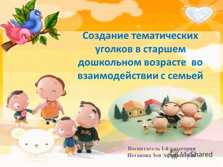 Создание тематических уголков в старшем дошкольном возрасте во взаимодействии с семьей Воспитатель I-й категории Неганова Зоя Афанасьевна.