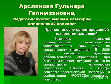 Арсланова Гульнара Галимзяновна, п едагог-психолог высшей категории клинический психолог Практик телесно-ориентированной технологии изменений Закончила.