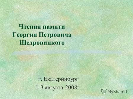 Чтения памяти Георгия Петровича Щедровицкого г. Екатеринбург 1-3 августа 2008г.