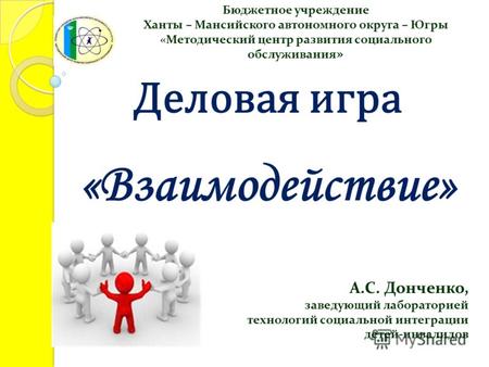 «Взаимодействие» Деловая игра Бюджетное учреждение Ханты – Мансийского автономного округа – Югры «Методический центр развития социального обслуживания.
