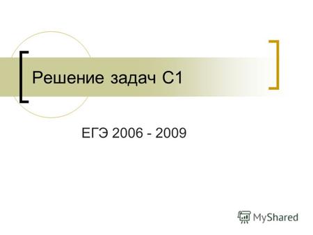 Решение задач С1 ЕГЭ 2006 - 2009Решение задач С1 ЕГЭ 2006 - 2009.