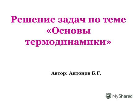 Решение задач по теме «Основы термодинамики» Автор: Антонов Б.Г.