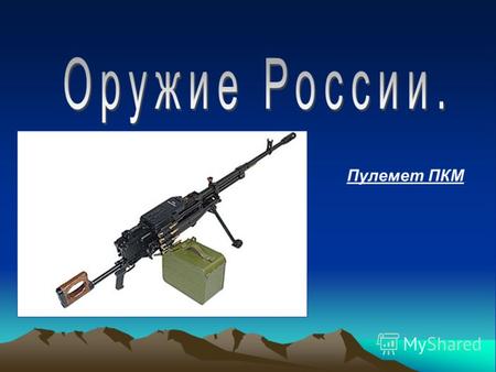 Пулемет ПКМ Цель презентации : ознакомление с видами Российского стрелкового оружия и их характеристиками.