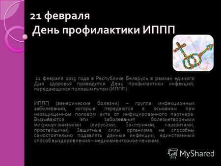 21 февраля День профилактики ИППП 21 февраля 2013 года в Республике Беларусь в рамках единого Дня здоровья проводится День профилактики инфекций, передающихся.