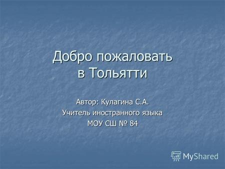 Добро пожаловать в Тольятти Автор: Кулагина С.А. Учитель иностранного языка МОУ СШ 84.