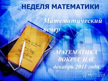 НЕДЕЛЯ МАТЕМАТИКИ Математический вечер МАТЕМАТИКА ВОКРУГ НАС декабрь 2011 года.
