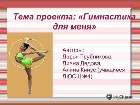 Тема проекта: «Гимнастика для меня» Авторы: Дарья Трубникова, Диана Дедова, Алина Кинус (учащиеся ДЮСШ4)