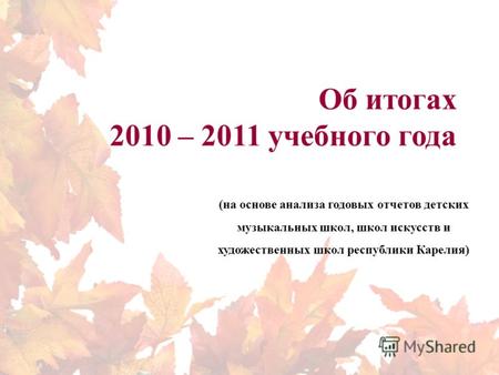 Об итогах 2010 – 2011 учебного года (на основе анализа годовых отчетов детских музыкальных школ, школ искусств и художественных школ республики Карелия)