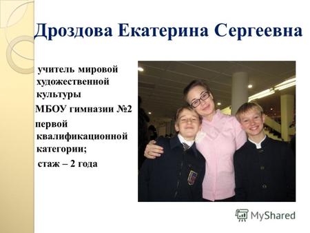 Дроздова Екатерина Сергеевна учитель мировой художественной культуры МБОУ гимназии 2 первой квалификационной категории; стаж – 2 года.