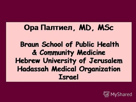 Ора Палтиел, MD, MSc Braun School of Public Health & Community Medicine Hebrew University of Jerusalem Hadassah Medical Organization Israel.