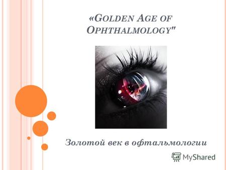 «G OLDEN A GE OF O PHTHALMOLOGY  Золотой век в офтальмологии.